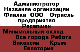 Администратор › Название организации ­ Фиалка, ООО › Отрасль предприятия ­ Ресепшен › Минимальный оклад ­ 25 000 - Все города Работа » Вакансии   . Крым,Евпатория
